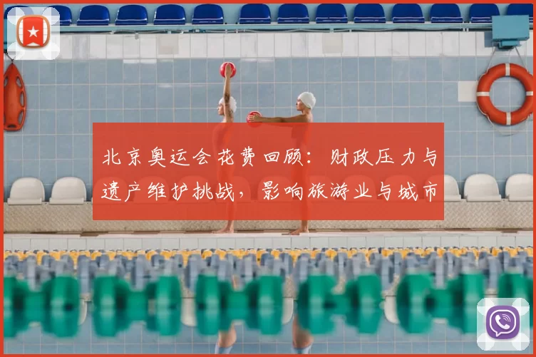 北京奥运会花费回顾：财政压力与遗产维护挑战，影响旅游业与城市更新