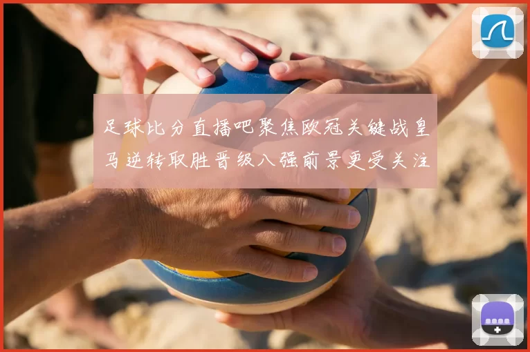 足球比分直播吧聚焦欧冠关键战皇马逆转取胜晋级八强前景更受关注