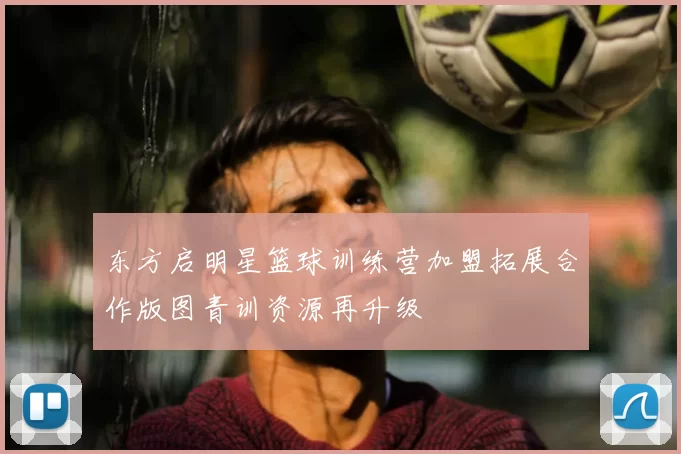 东方启明星篮球训练营加盟拓展合作版图青训资源再升级