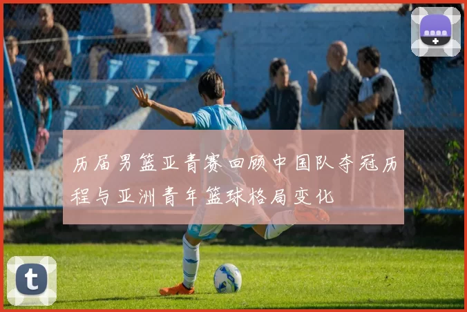 历届男篮亚青赛回顾中国队夺冠历程与亚洲青年篮球格局变化