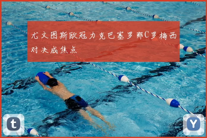 尤文图斯欧冠力克巴塞罗那C罗梅西对决成焦点