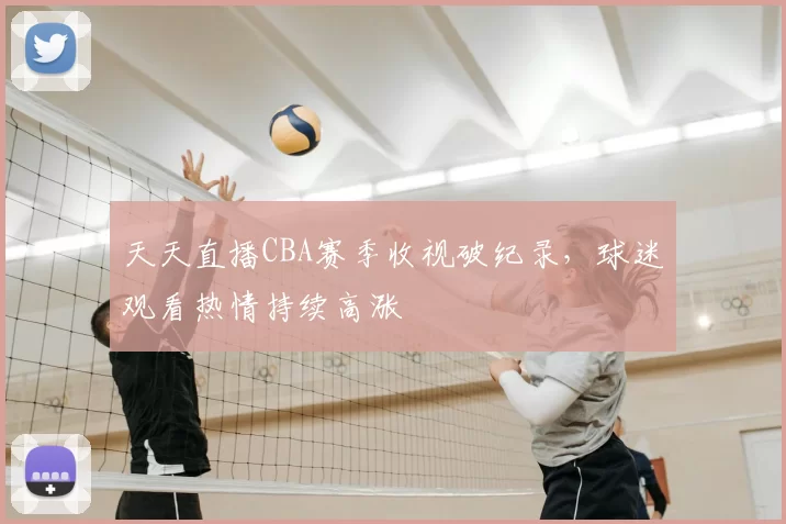 天天直播CBA赛季收视破纪录，球迷观看热情持续高涨