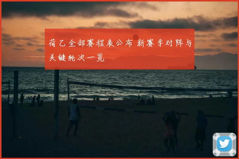 荷乙全部赛程表公布 新赛季对阵与关键轮次一览