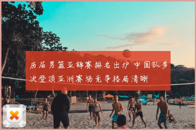 历届男篮亚锦赛排名出炉 中国队多次登顶亚洲赛场竞争格局清晰