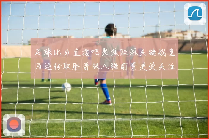 足球比分直播吧聚焦欧冠关键战皇马逆转取胜晋级八强前景更受关注