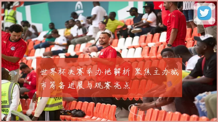 世界杯决赛举办地解析 聚焦主办城市筹备进展与观赛亮点