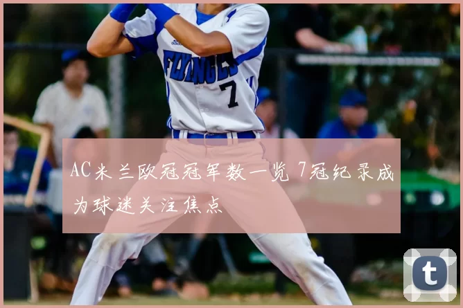 AC米兰欧冠冠军数一览 7冠纪录成为球迷关注焦点